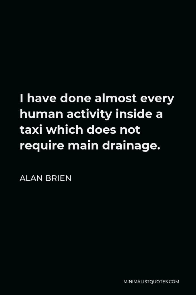 Alan Brien Quote - I have done almost every human activity inside a taxi which does not require main drainage.