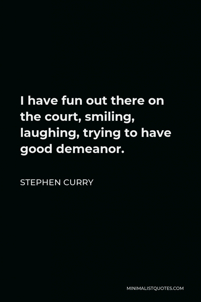 Stephen Curry Quote - I have fun out there on the court, smiling, laughing, trying to have good demeanor.