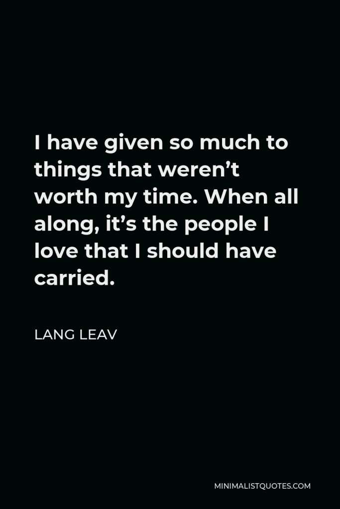 Lang Leav Quote - I have given so much to things that weren’t worth my time. When all along, it’s the people I love that I should have carried.