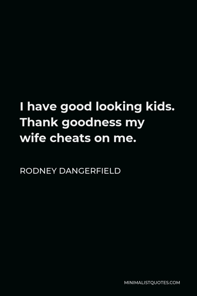 Rodney Dangerfield Quote - I have good looking kids. Thank goodness my wife cheats on me.