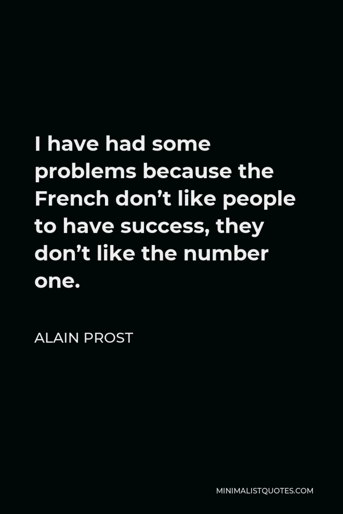 Alain Prost Quote - I have had some problems because the French don’t like people to have success, they don’t like the number one.