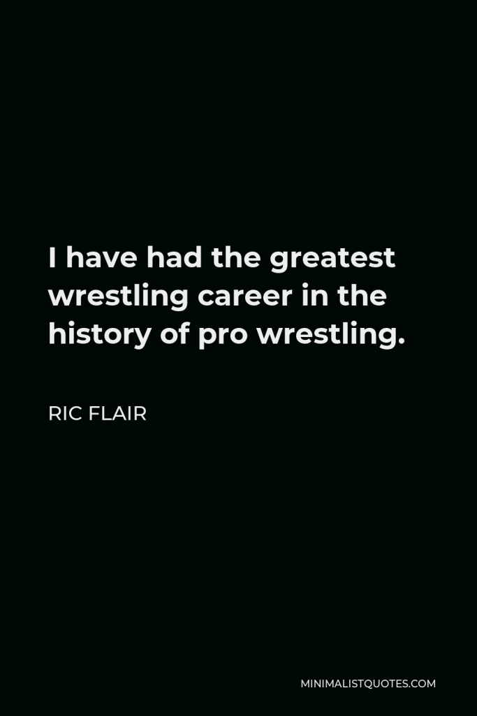 Ric Flair Quote - I have had the greatest wrestling career in the history of pro wrestling.