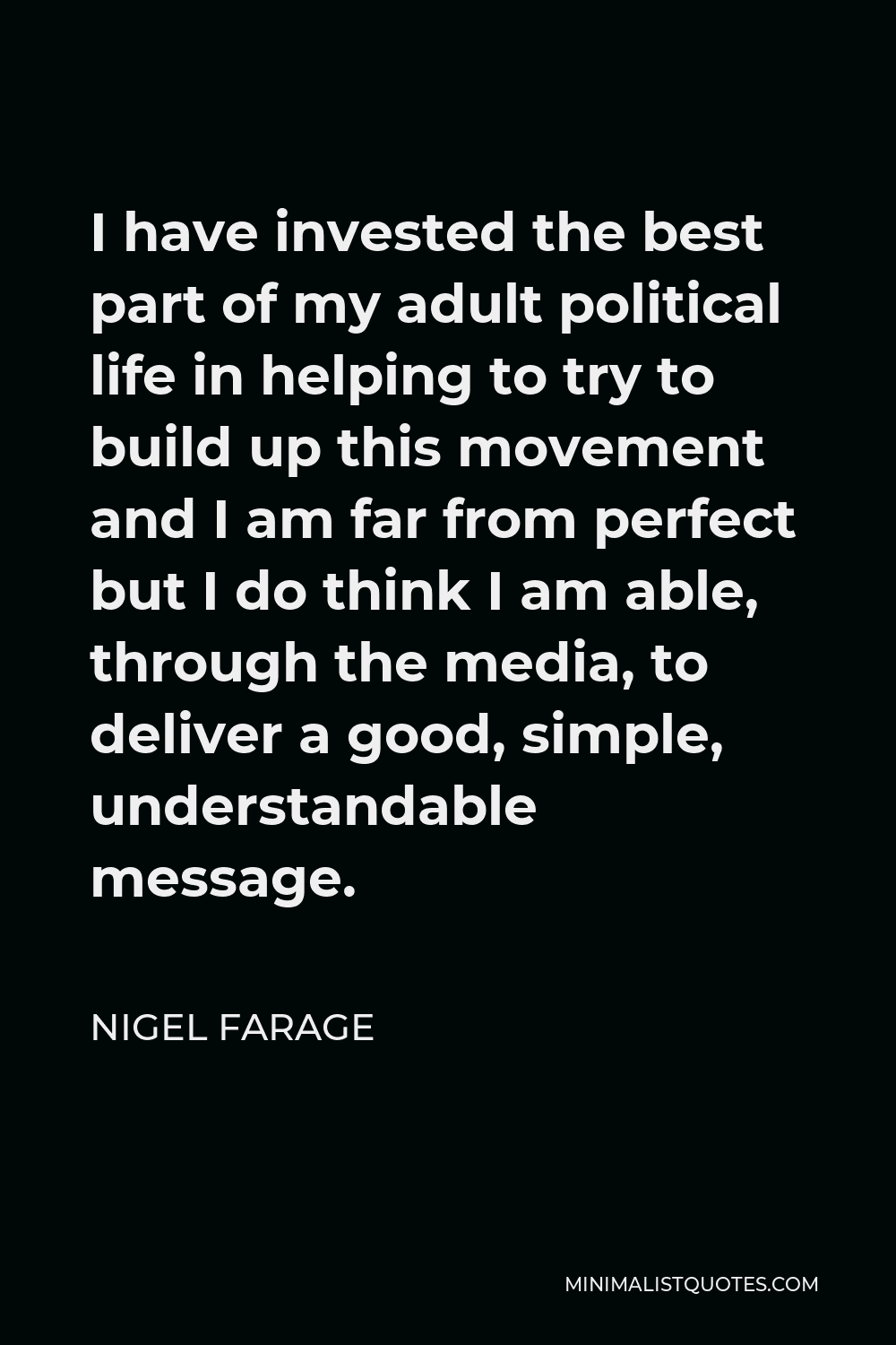 Nigel Farage Quote - I have invested the best part of my adult political life in helping to try to build up this movement and I am far from perfect but I do think I am able, through the media, to deliver a good, simple, understandable message.