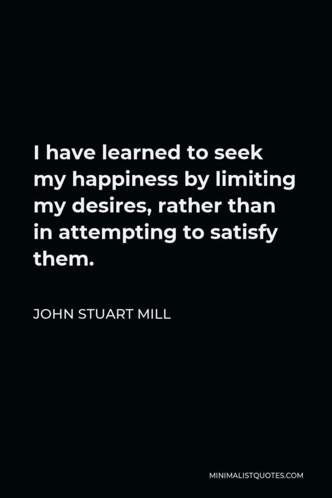 John Stuart Mill Quote - I have learned to seek my happiness by limiting my desires, rather than in attempting to satisfy them.