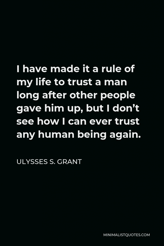 Ulysses S. Grant Quote - I have made it a rule of my life to trust a man long after other people gave him up, but I don’t see how I can ever trust any human being again.