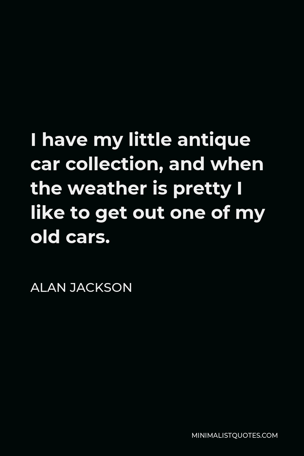 Alan Jackson Quote - I have my little antique car collection, and when the weather is pretty I like to get out one of my old cars.