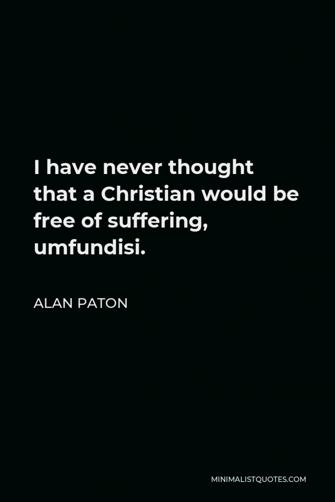 Alan Paton Quote - I have never thought that a Christian would be free of suffering, umfundisi.