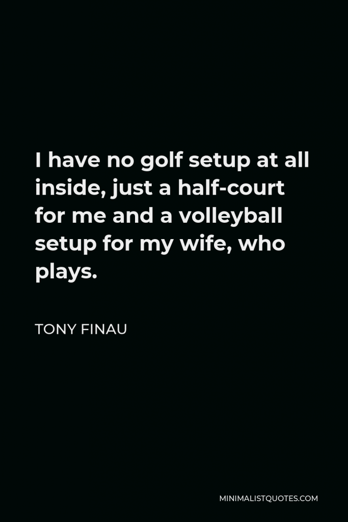 Tony Finau Quote - I have no golf setup at all inside, just a half-court for me and a volleyball setup for my wife, who plays.