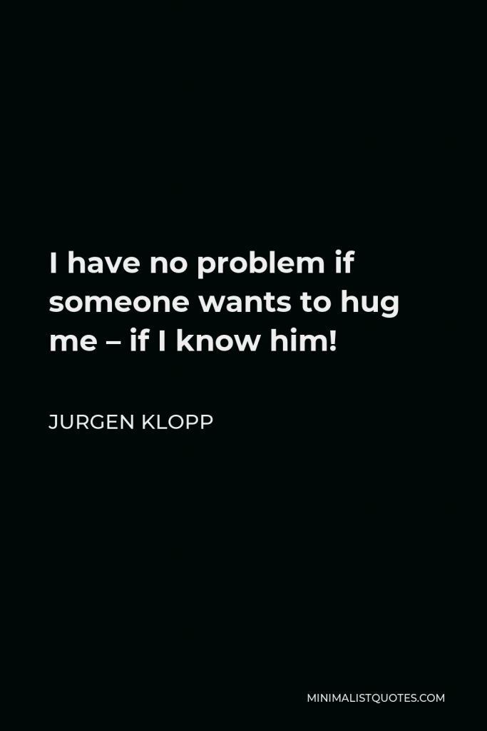Jurgen Klopp Quote - I have no problem if someone wants to hug me – if I know him!