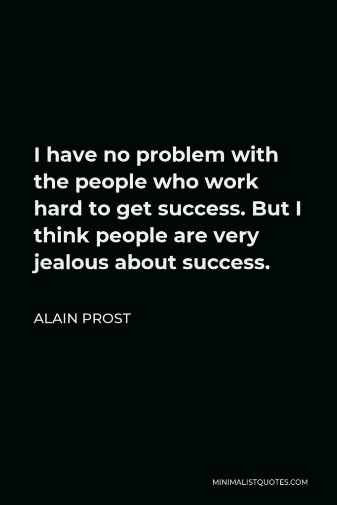 Alain Prost Quote - I have no problem with the people who work hard to get success. But I think people are very jealous about success.