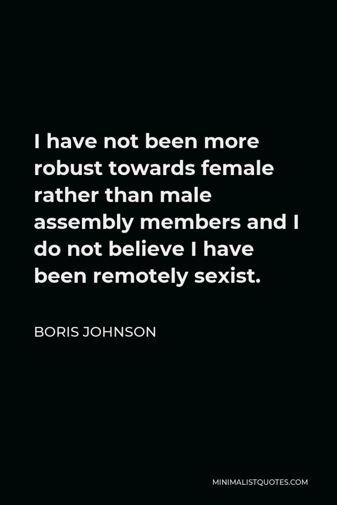 Boris Johnson Quote - I have not been more robust towards female rather than male assembly members and I do not believe I have been remotely sexist.