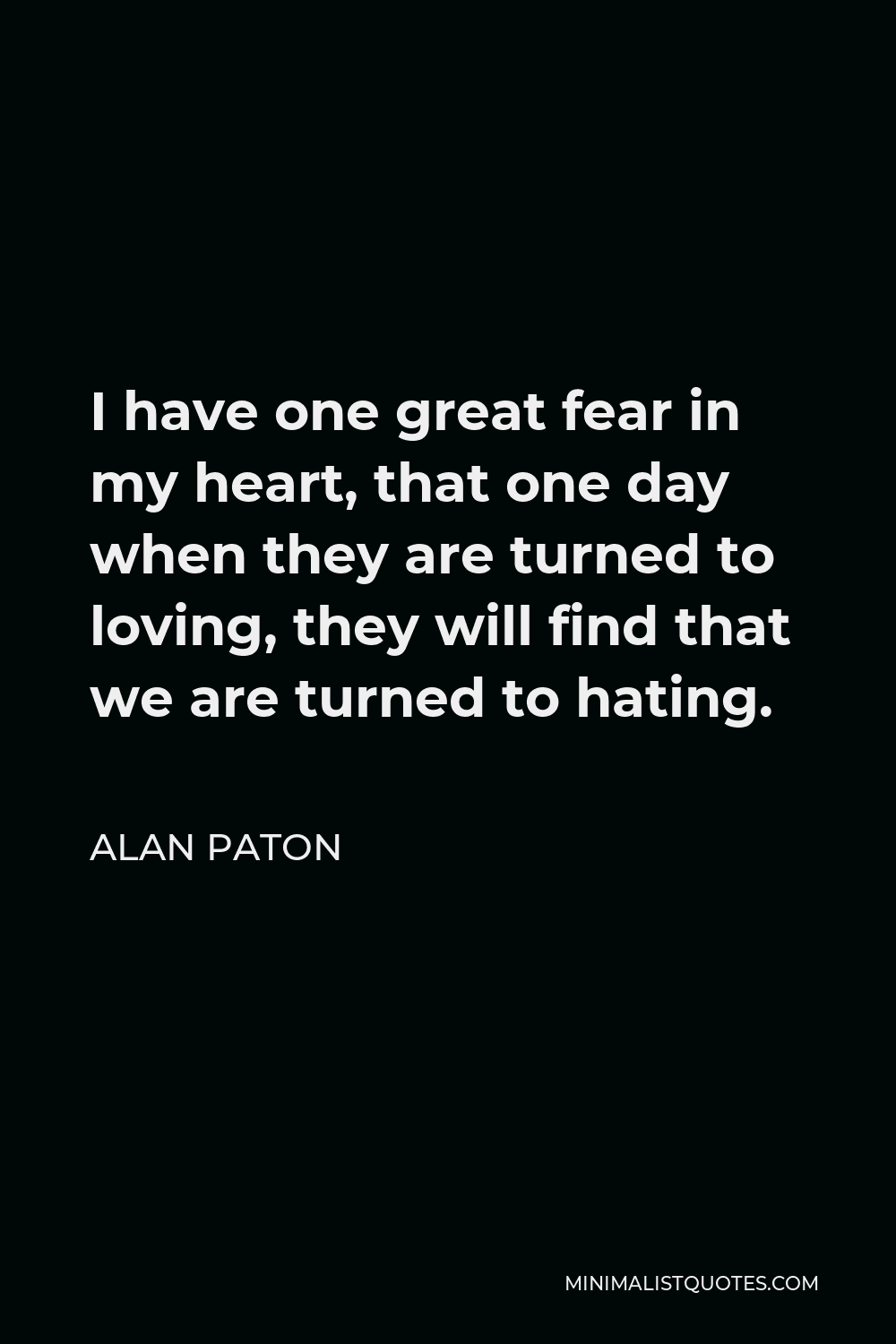 Alan Paton Quote - I have one great fear in my heart, that one day when they are turned to loving, they will find that we are turned to hating.