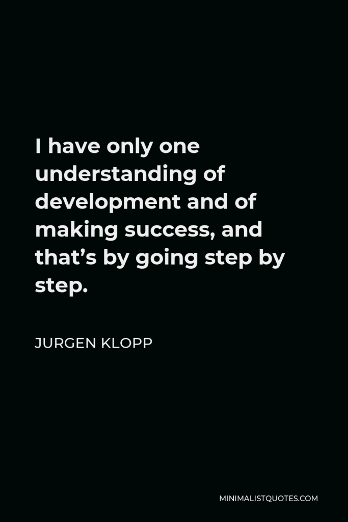 Jurgen Klopp Quote - I have only one understanding of development and of making success, and that’s by going step by step.