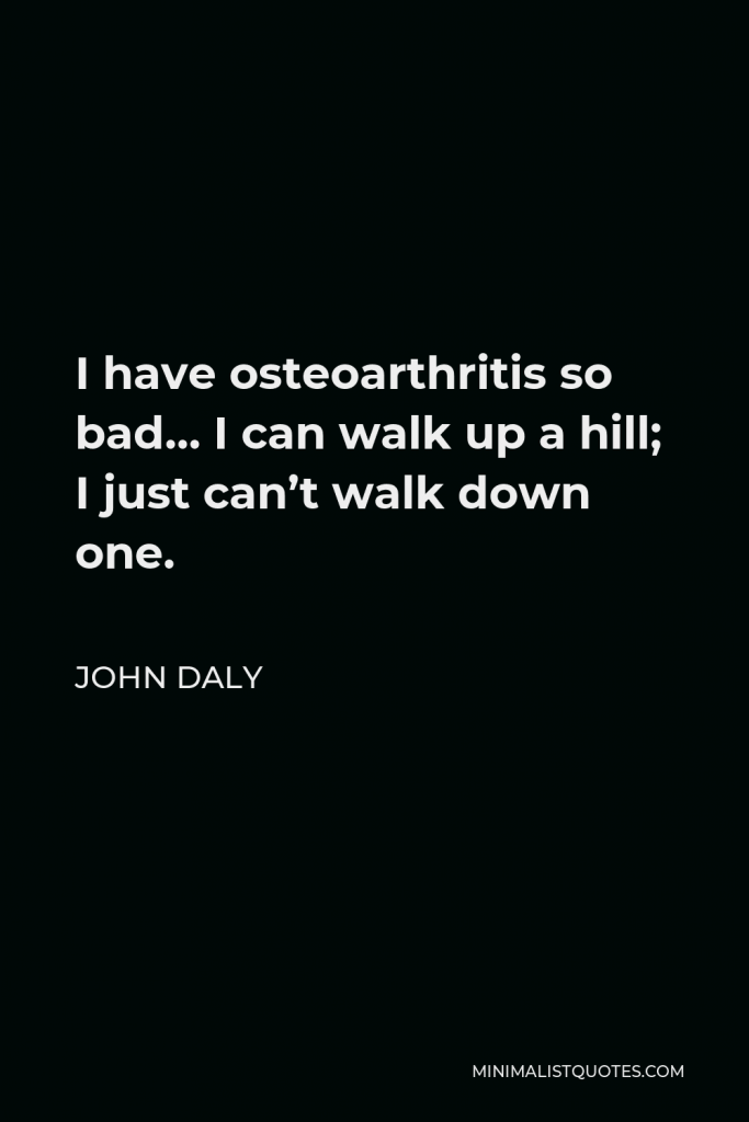 John Daly Quote - I have osteoarthritis so bad… I can walk up a hill; I just can’t walk down one.