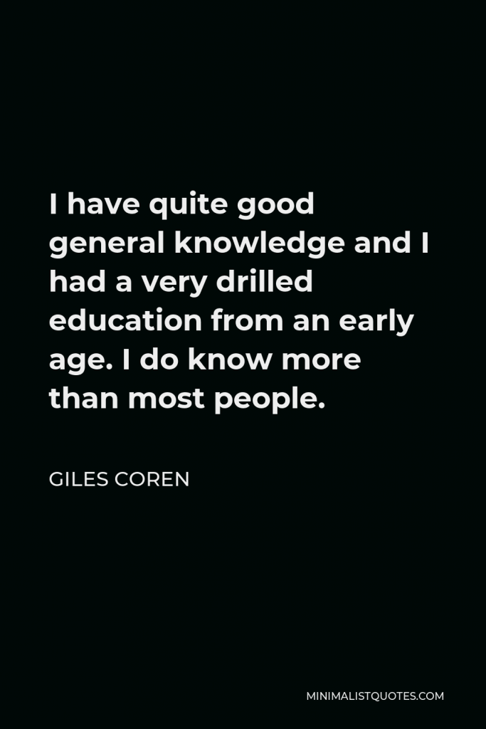 Giles Coren Quote - I have quite good general knowledge and I had a very drilled education from an early age. I do know more than most people.
