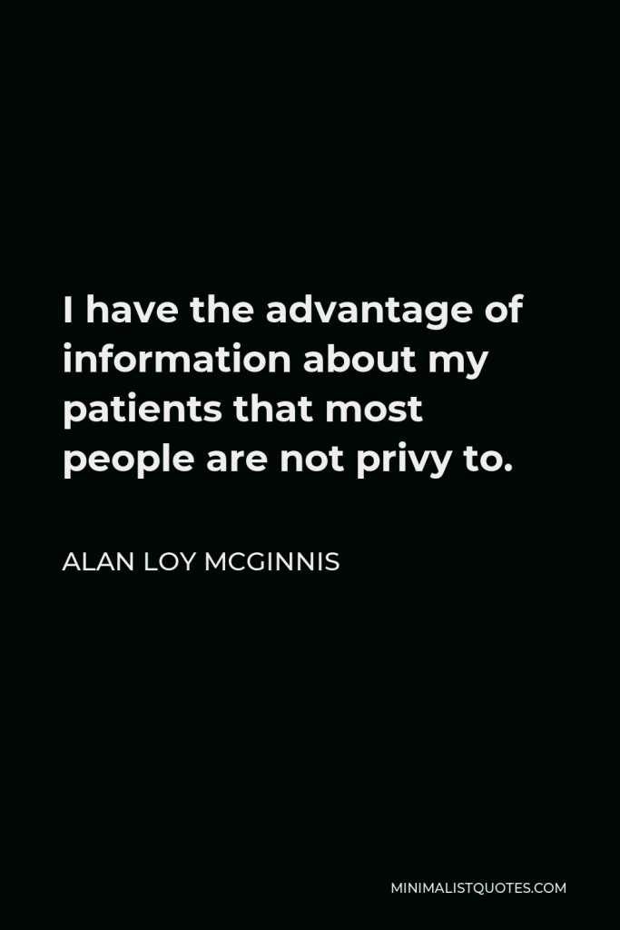 Alan Loy McGinnis Quote - I have the advantage of information about my patients that most people are not privy to.