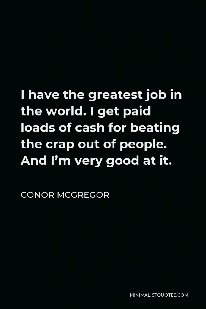 Conor McGregor Quote - I have the greatest job in the world. I get paid loads of cash for beating the crap out of people. And I’m very good at it.
