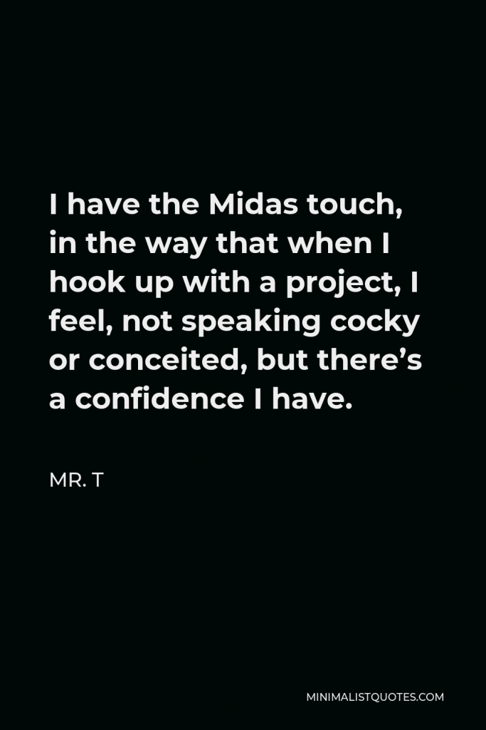 Mr. T Quote - I have the Midas touch, in the way that when I hook up with a project, I feel, not speaking cocky or conceited, but there’s a confidence I have.