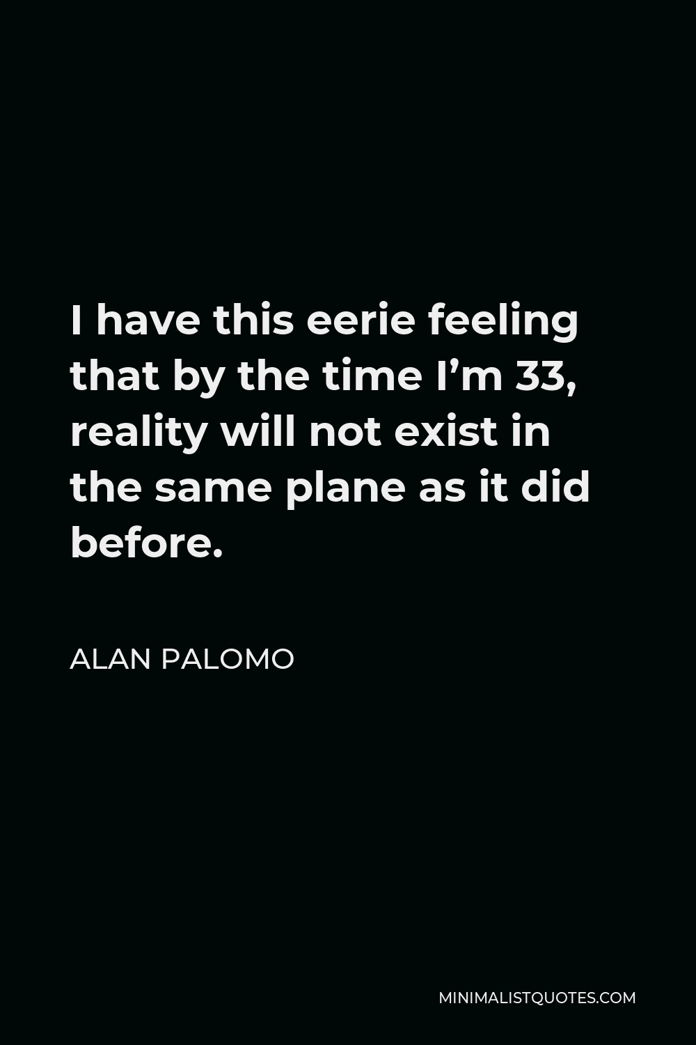Alan Palomo Quote - I have this eerie feeling that by the time I’m 33, reality will not exist in the same plane as it did before.