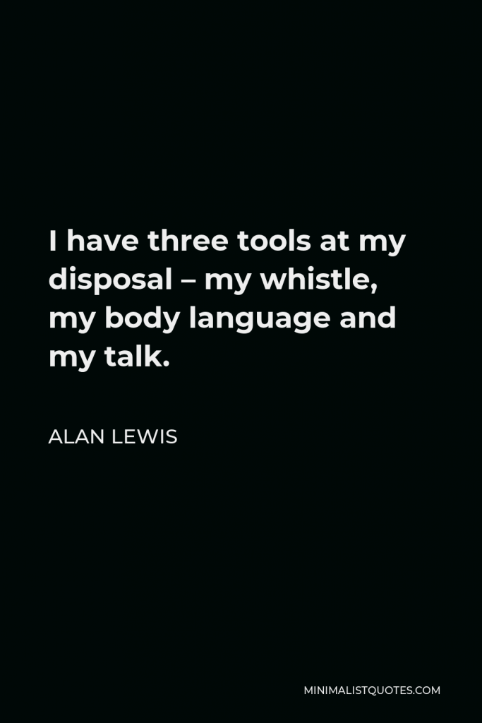 Alan Lewis Quote - I have three tools at my disposal – my whistle, my body language and my talk.