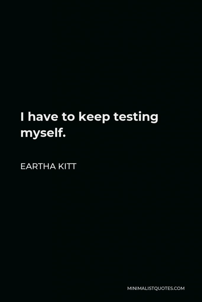 Eartha Kitt Quote - I have to keep testing myself.