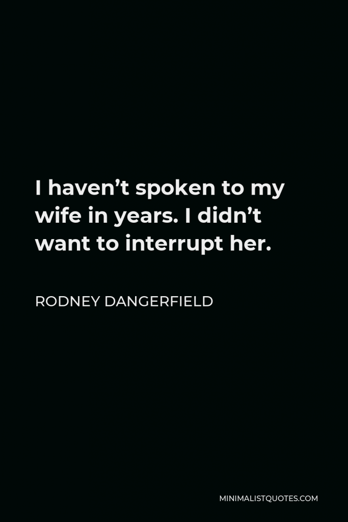 Rodney Dangerfield Quote - I haven’t spoken to my wife in years. I didn’t want to interrupt her.