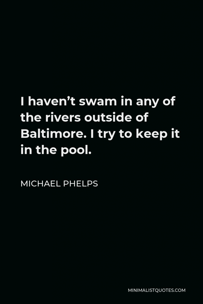 Michael Phelps Quote - I haven’t swam in any of the rivers outside of Baltimore. I try to keep it in the pool.