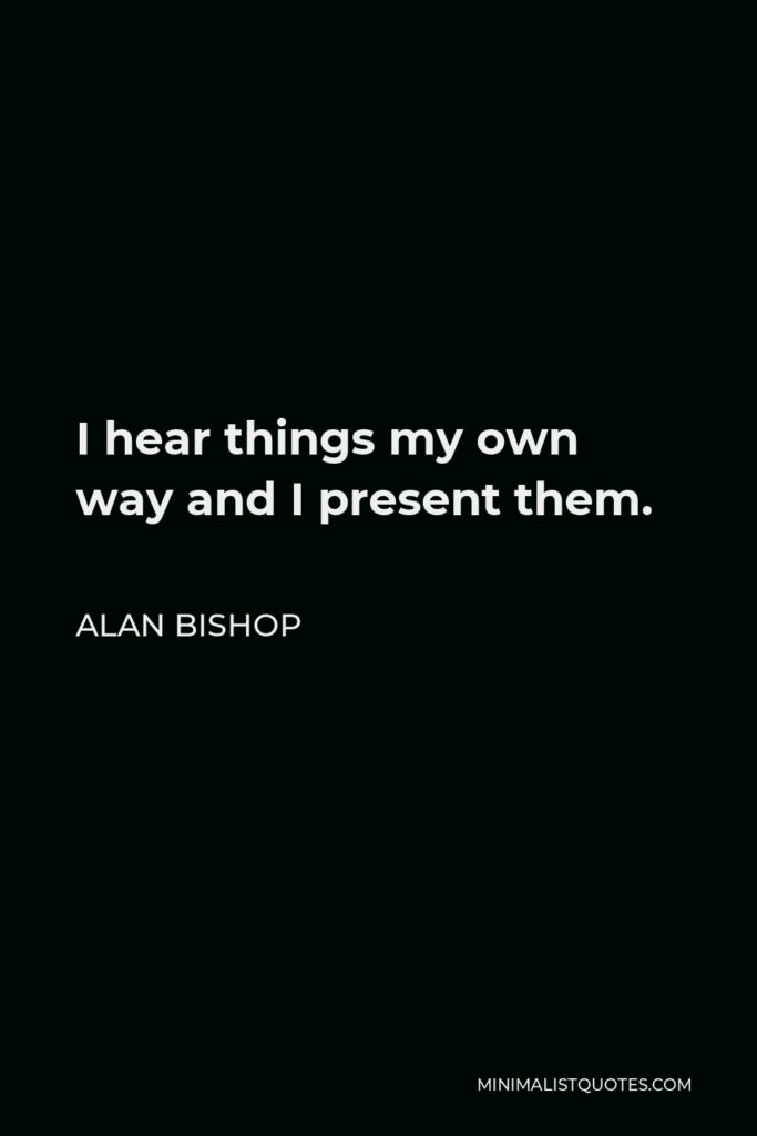 Alan Bishop Quote - I hear things my own way and I present them.