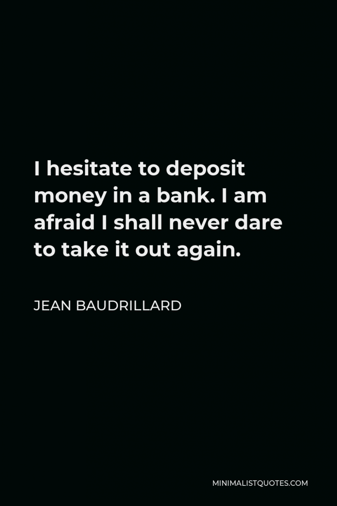 Jean Baudrillard Quote - I hesitate to deposit money in a bank. I am afraid I shall never dare to take it out again.