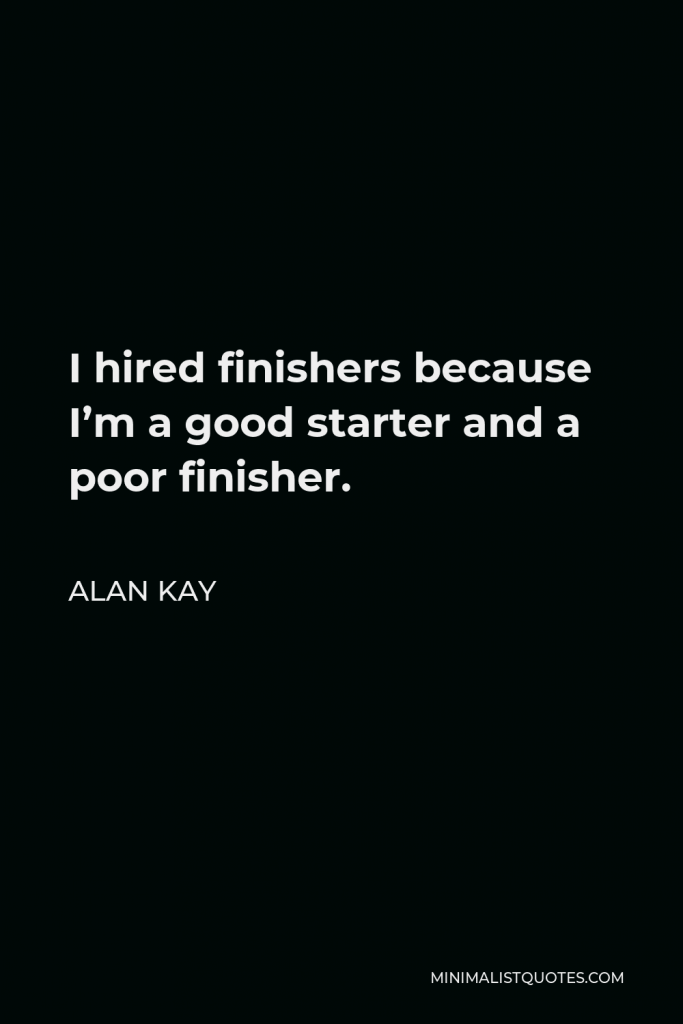 Alan Kay Quote - I hired finishers because I’m a good starter and a poor finisher.
