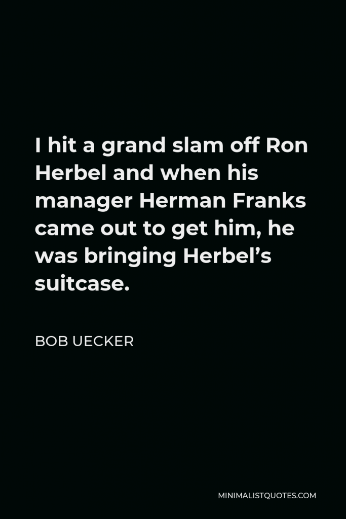 Bob Uecker Quote - I hit a grand slam off Ron Herbel and when his manager Herman Franks came out to get him, he was bringing Herbel’s suitcase.