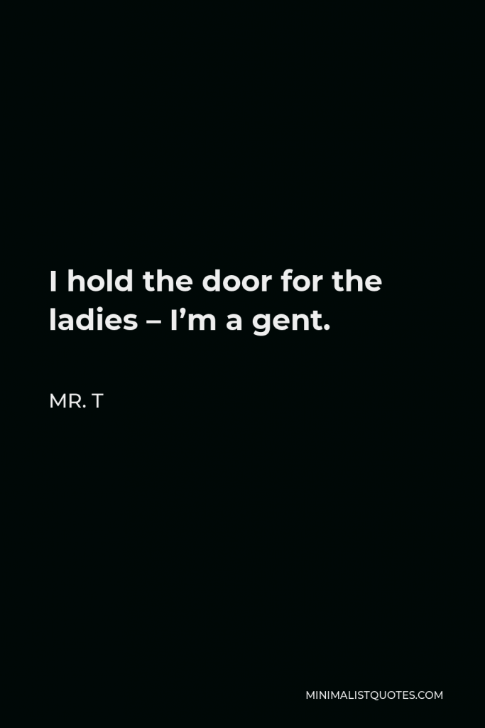 Mr. T Quote - I hold the door for the ladies – I’m a gent.