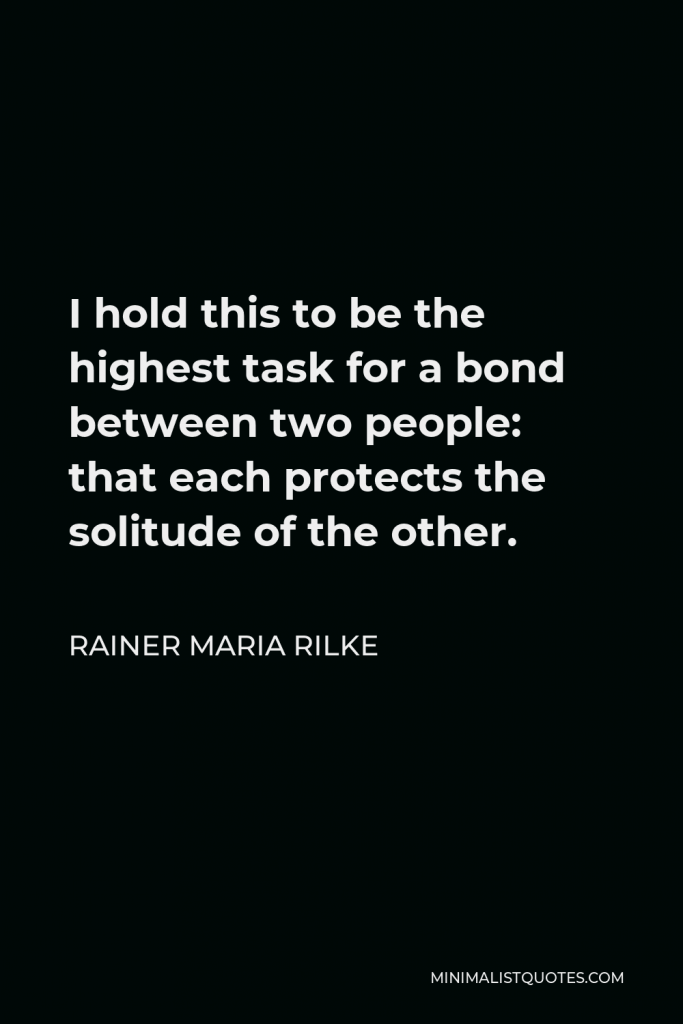 Rainer Maria Rilke Quote - I hold this to be the highest task for a bond between two people: that each protects the solitude of the other.