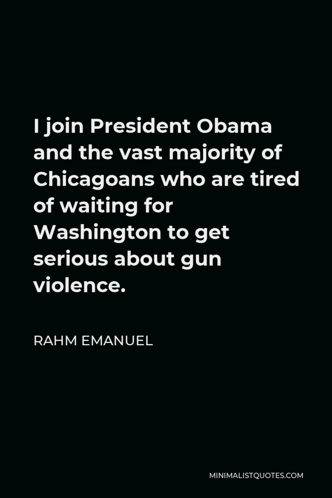 Rahm Emanuel Quote - I join President Obama and the vast majority of Chicagoans who are tired of waiting for Washington to get serious about gun violence.