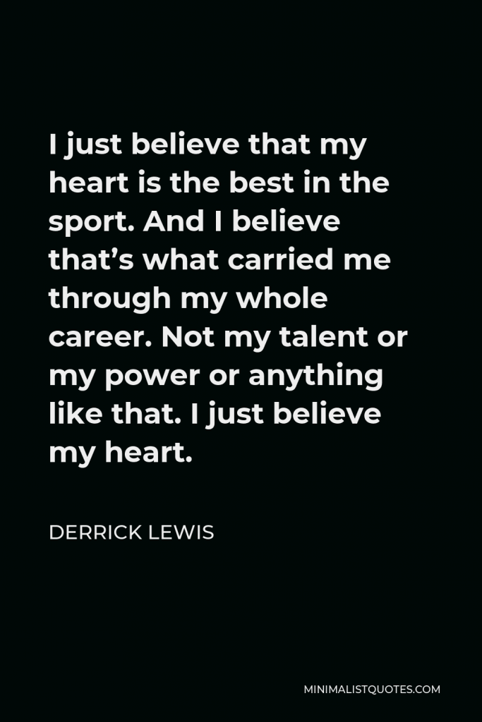 Derrick Lewis Quote - I just believe that my heart is the best in the sport. And I believe that’s what carried me through my whole career. Not my talent or my power or anything like that. I just believe my heart.