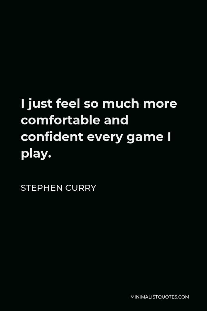 Stephen Curry Quote - I just feel so much more comfortable and confident every game I play.