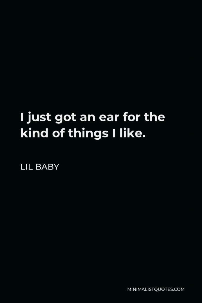 Lil Baby Quote - I just got an ear for the kind of things I like.