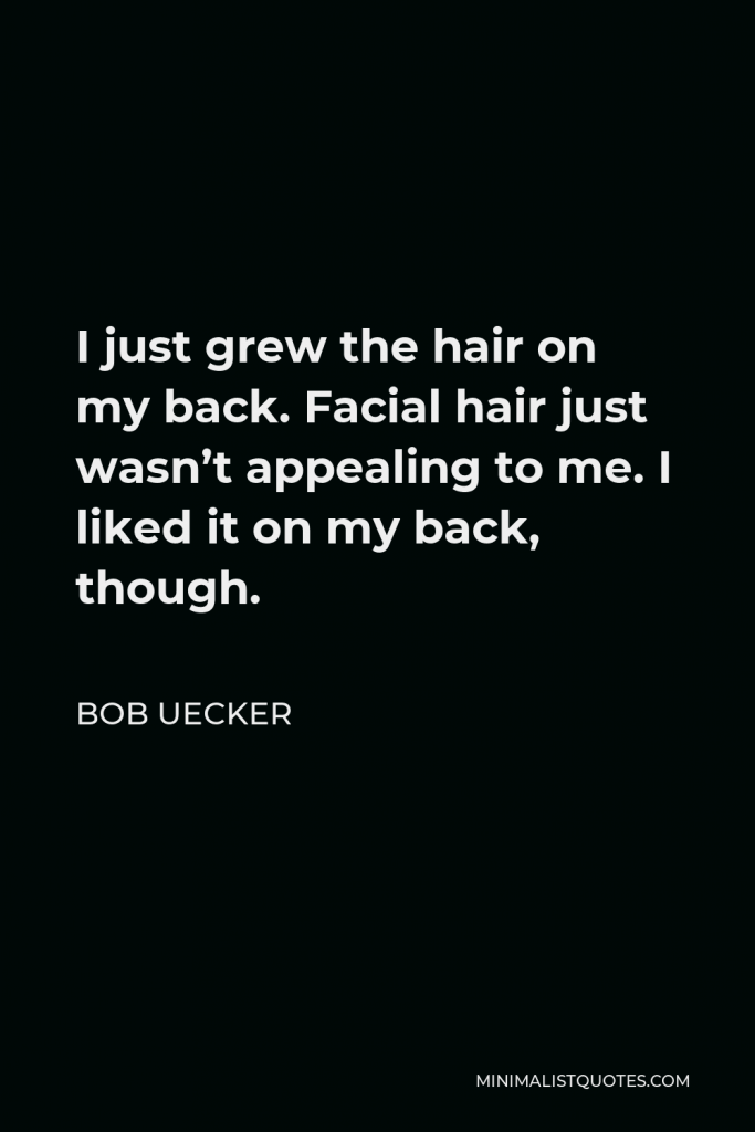 Bob Uecker Quote - I just grew the hair on my back. Facial hair just wasn’t appealing to me. I liked it on my back, though.