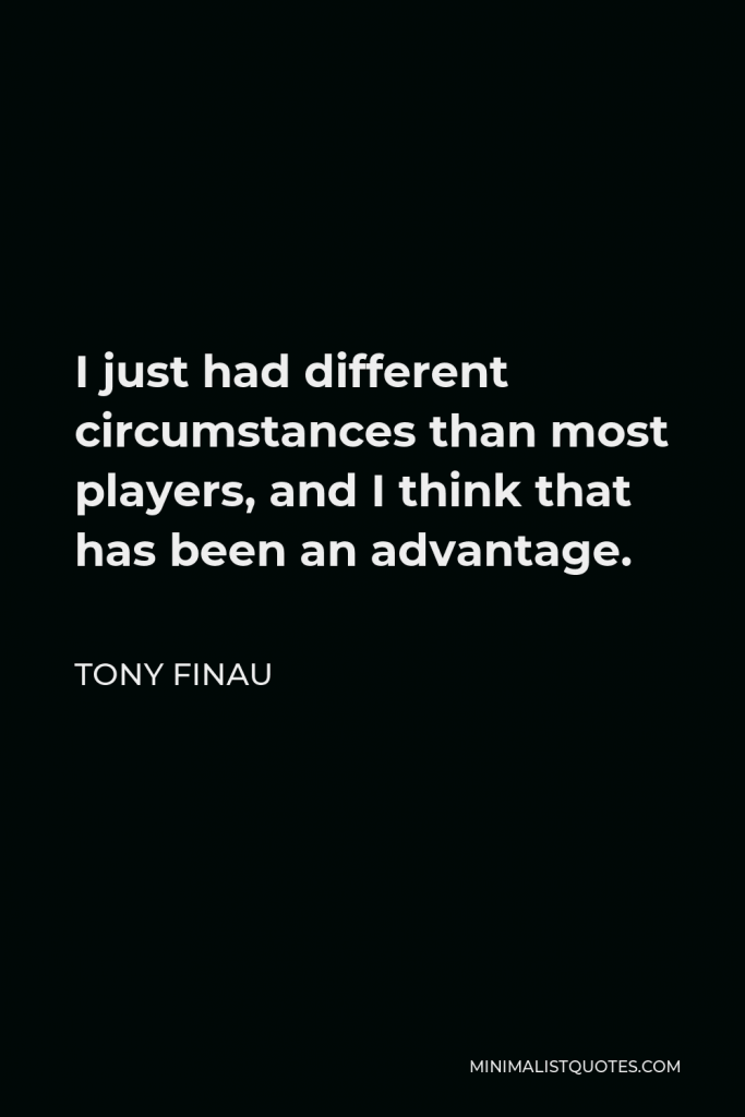 Tony Finau Quote - I just had different circumstances than most players, and I think that has been an advantage.