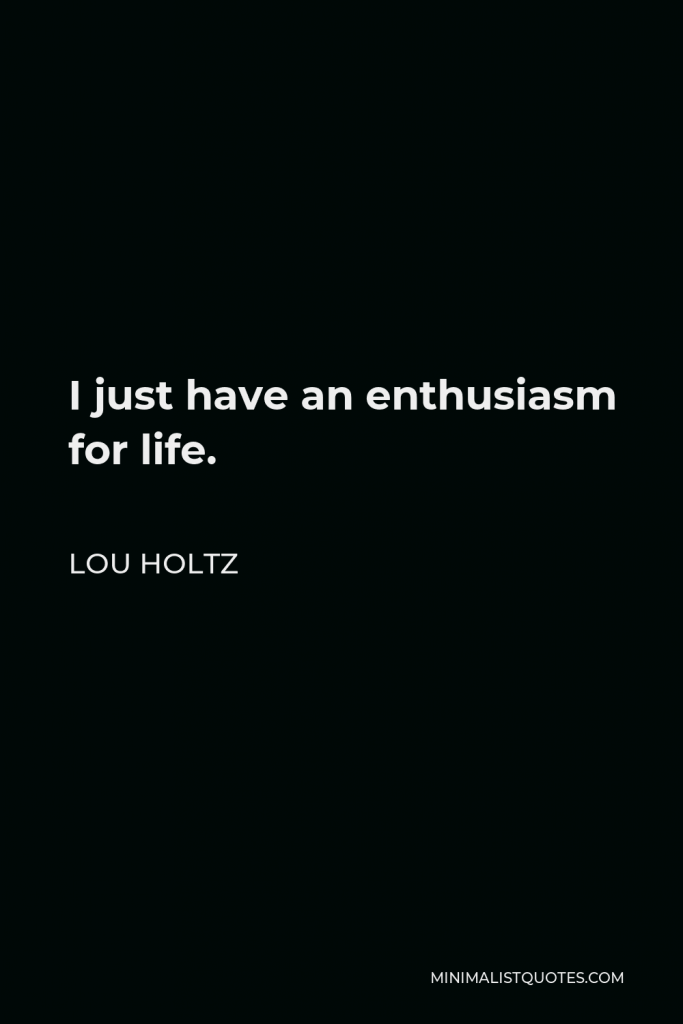 Lou Holtz Quote - I just have an enthusiasm for life.