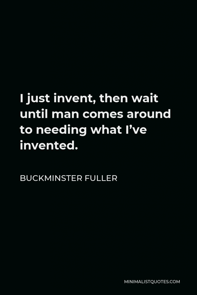 Buckminster Fuller Quote - I just invent, then wait until man comes around to needing what I’ve invented.