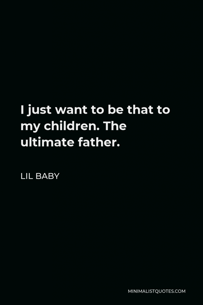 Lil Baby Quote - I just want to be that to my children. The ultimate father.