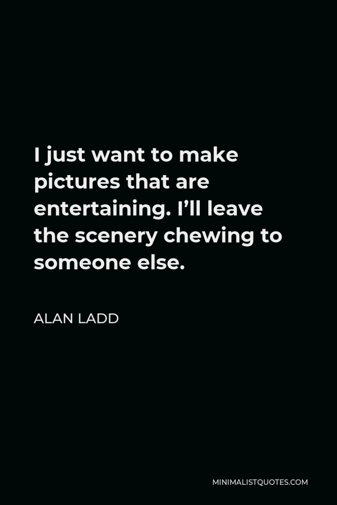 Alan Ladd Quote - I just want to make pictures that are entertaining. I’ll leave the scenery chewing to someone else.