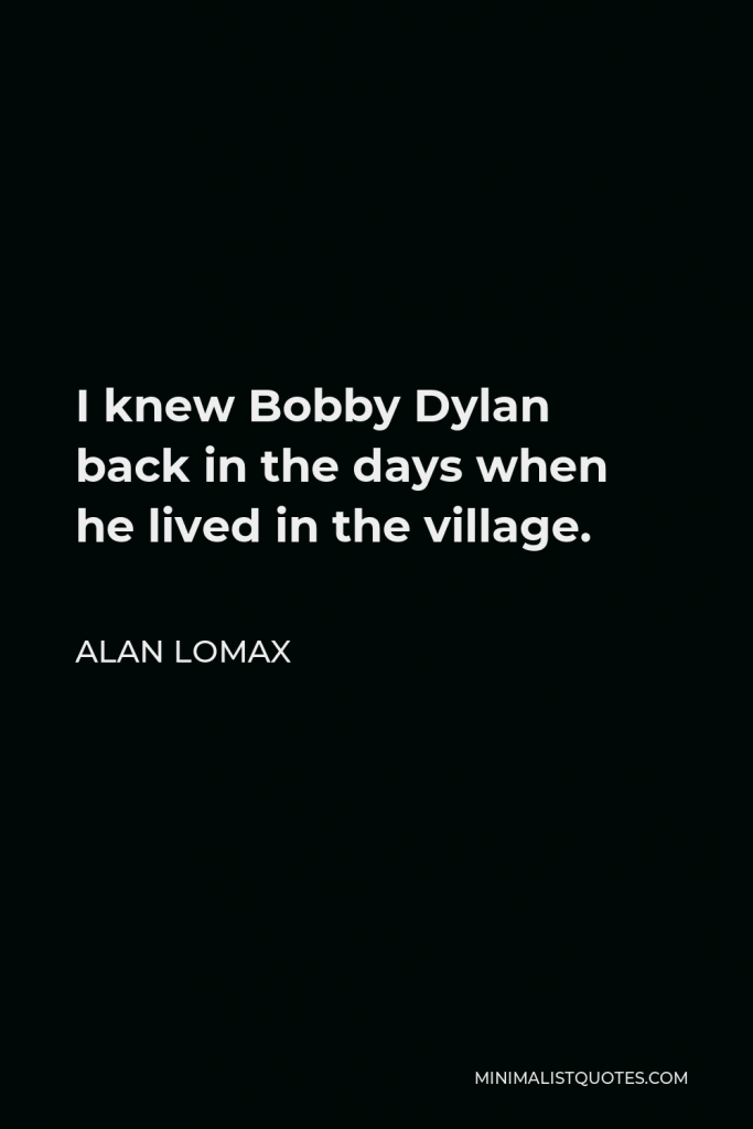 Alan Lomax Quote - I knew Bobby Dylan back in the days when he lived in the village.