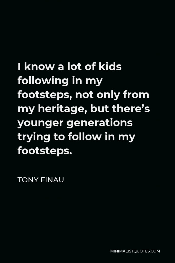 Tony Finau Quote - I know a lot of kids following in my footsteps, not only from my heritage, but there’s younger generations trying to follow in my footsteps.