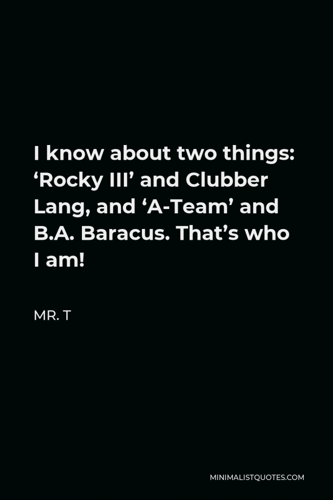 Mr. T Quote - I know about two things: ‘Rocky III’ and Clubber Lang, and ‘A-Team’ and B.A. Baracus. That’s who I am!