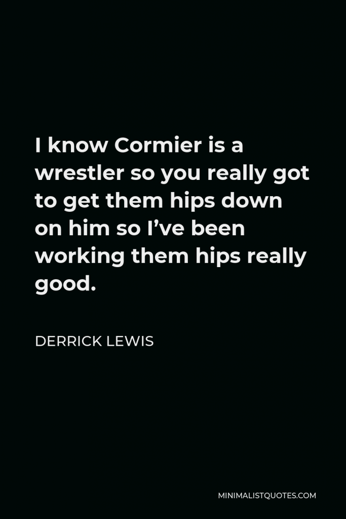Derrick Lewis Quote - I know Cormier is a wrestler so you really got to get them hips down on him so I’ve been working them hips really good.
