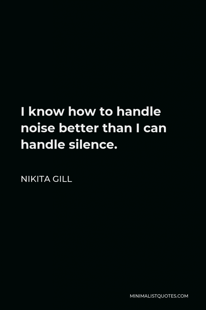 Nikita Gill Quote - I know how to handle noise better than I can handle silence.