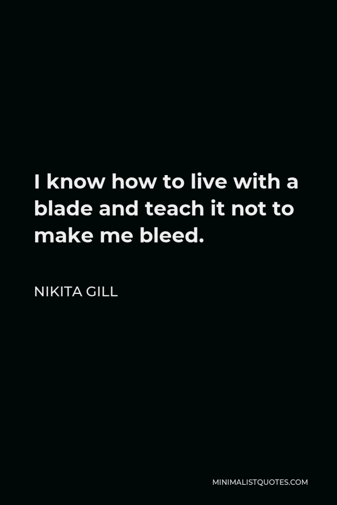 Nikita Gill Quote - I know how to live with a blade and teach it not to make me bleed.