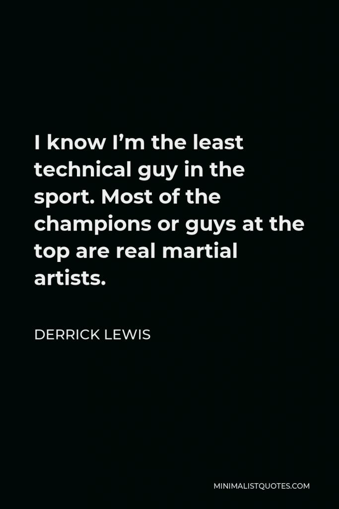 Derrick Lewis Quote - I know I’m the least technical guy in the sport. Most of the champions or guys at the top are real martial artists.